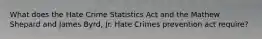 What does the Hate Crime Statistics Act and the Mathew Shepard and James Byrd, Jr. Hate Crimes prevention act require?