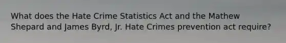 What does the Hate Crime Statistics Act and the Mathew Shepard and James Byrd, Jr. Hate Crimes prevention act require?