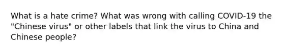 What is a hate crime? What was wrong with calling COVID-19 the "Chinese virus" or other labels that link the virus to China and Chinese people?