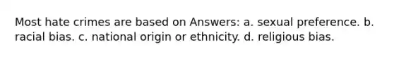 Most hate crimes are based on Answers: a. sexual preference. b. racial bias. c. national origin or ethnicity. d. religious bias.