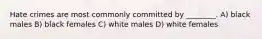 Hate crimes are most commonly committed by ________. A) black males B) black females C) white males D) white females