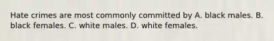 Hate crimes are most commonly committed by A. black males. B. black females. C. white males. D. white females.