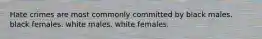 Hate crimes are most commonly committed by black males. black females. white males. white females.