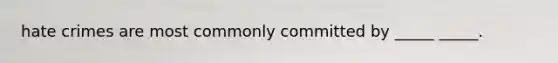 hate crimes are most commonly committed by _____ _____.