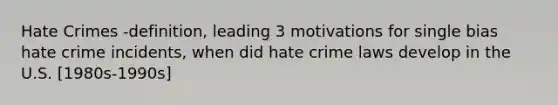 Hate Crimes -definition, leading 3 motivations for single bias hate crime incidents, when did hate crime laws develop in the U.S. [1980s-1990s]