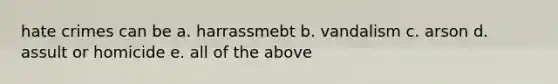 hate crimes can be a. harrassmebt b. vandalism c. arson d. assult or homicide e. all of the above