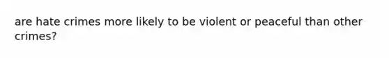 are hate crimes more likely to be violent or peaceful than other crimes?