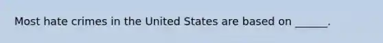 Most hate crimes in the United States are based on ______.