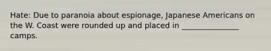 Hate: Due to paranoia about espionage, Japanese Americans on the W. Coast were rounded up and placed in _______________ camps.