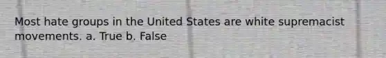 Most hate groups in the United States are white supremacist movements. a. True b. False