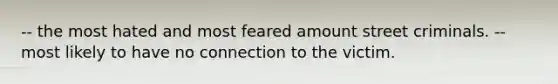 -- the most hated and most feared amount street criminals. -- most likely to have no connection to the victim.