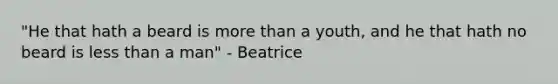 "He that hath a beard is more than a youth, and he that hath no beard is less than a man" - Beatrice