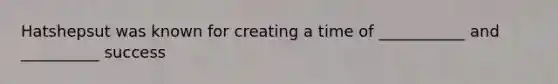 Hatshepsut was known for creating a time of ___________ and __________ success