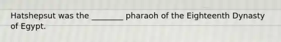 Hatshepsut was the ________ pharaoh of the Eighteenth Dynasty of Egypt.