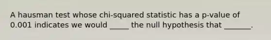 A hausman test whose chi-squared statistic has a p-value of 0.001 indicates we would _____ the null hypothesis that _______.