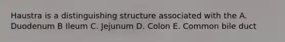 Haustra is a distinguishing structure associated with the A. Duodenum B Ileum C. Jejunum D. Colon E. Common bile duct