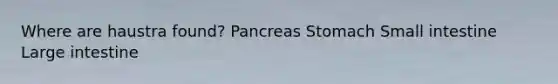 Where are haustra found? Pancreas Stomach Small intestine Large intestine