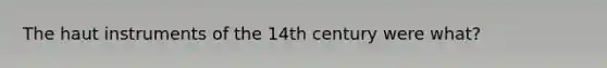 The haut instruments of the 14th century were what?