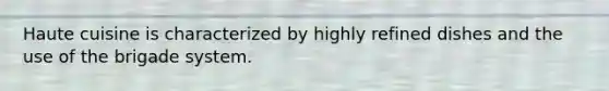 Haute cuisine is characterized by highly refined dishes and the use of the brigade system.