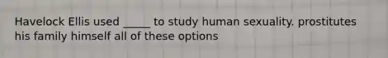 Havelock Ellis used _____ to study human sexuality. prostitutes his family himself all of these options