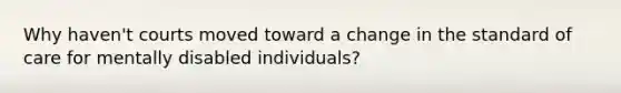 Why haven't courts moved toward a change in the standard of care for mentally disabled individuals?