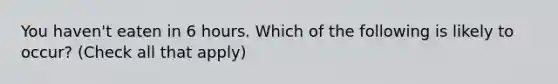 You haven't eaten in 6 hours. Which of the following is likely to occur? (Check all that apply)