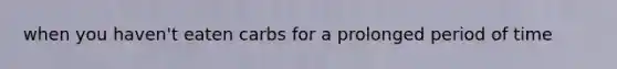 when you haven't eaten carbs for a prolonged period of time