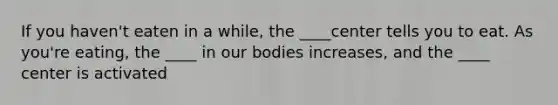 If you haven't eaten in a while, the ____center tells you to eat. As you're eating, the ____ in our bodies increases, and the ____ center is activated