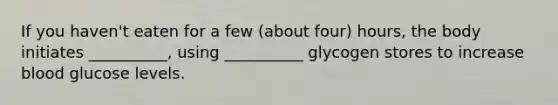 If you haven't eaten for a few (about four) hours, the body initiates __________, using __________ glycogen stores to increase blood glucose levels.