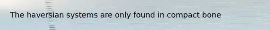 The haversian systems are only found in compact bone