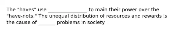 The "haves" use ________________ to main their power over the "have-nots." The unequal distribution of resources and rewards is the cause of _______ problems in society