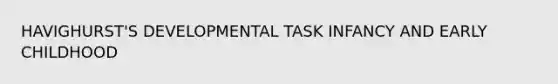 HAVIGHURST'S DEVELOPMENTAL TASK INFANCY AND EARLY CHILDHOOD