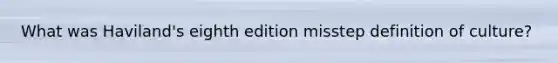 What was Haviland's eighth edition misstep definition of culture?