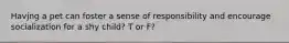 Havjng a pet can foster a sense of responsibility and encourage socialization for a shy child? T or F?