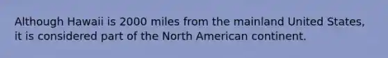 Although Hawaii is 2000 miles from the mainland United States, it is considered part of the North American continent.