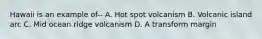 Hawaii is an example of-- A. Hot spot volcanism B. Volcanic island arc C. Mid ocean ridge volcanism D. A transform margin
