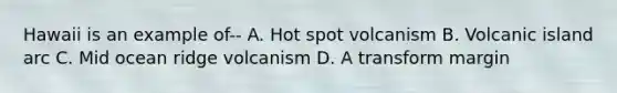 Hawaii is an example of-- A. Hot spot volcanism B. Volcanic island arc C. Mid ocean ridge volcanism D. A transform margin