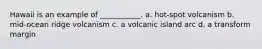 Hawaii is an example of ___________. a. hot-spot volcanism b. mid-ocean ridge volcanism c. a volcanic island arc d. a transform margin