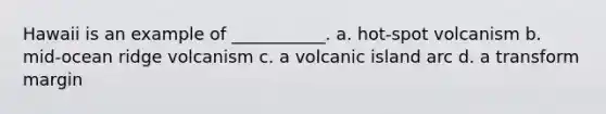 Hawaii is an example of ___________. a. hot-spot volcanism b. mid-ocean ridge volcanism c. a volcanic island arc d. a transform margin