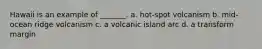 Hawaii is an example of _______. a. hot-spot volcanism b. mid-ocean ridge volcanism c. a volcanic island arc d. a transform margin