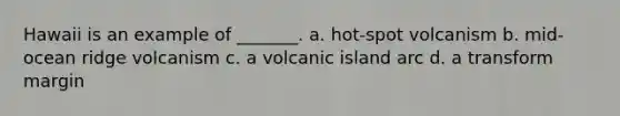 Hawaii is an example of _______. a. hot-spot volcanism b. mid-ocean ridge volcanism c. a volcanic island arc d. a transform margin