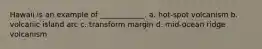 Hawaii is an example of ____________. a. hot-spot volcanism b. volcanic island arc c. transform margin d. mid-ocean ridge volcanism