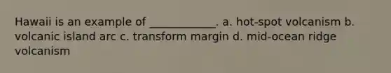Hawaii is an example of ____________. a. hot-spot volcanism b. volcanic island arc c. transform margin d. mid-ocean ridge volcanism