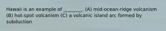 Hawaii is an example of ________. (A) mid-ocean-ridge volcanism (B) hot-spot volcanism (C) a volcanic island arc formed by subduction