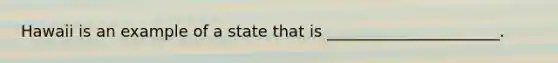 Hawaii is an example of a state that is ______________________.