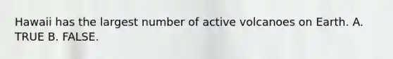 Hawaii has the largest number of active volcanoes on Earth. A. TRUE B. FALSE.