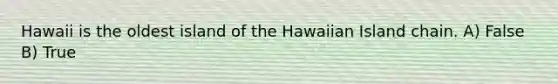 Hawaii is the oldest island of the Hawaiian Island chain. A) False B) True