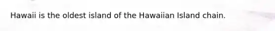 Hawaii is the oldest island of the Hawaiian Island chain.