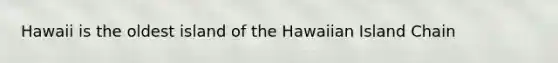 Hawaii is the oldest island of the Hawaiian Island Chain