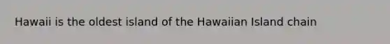 Hawaii is the oldest island of the Hawaiian Island chain